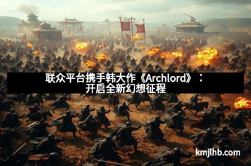 联众平台携手韩大作《Archlord》：开启全新幻想征程